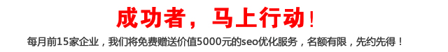 成功者，馬上行動！每月前15家企業(yè)，我們將免費贈送價值5000元的seo優(yōu)化服務(wù)，名額有限，先約先得！
